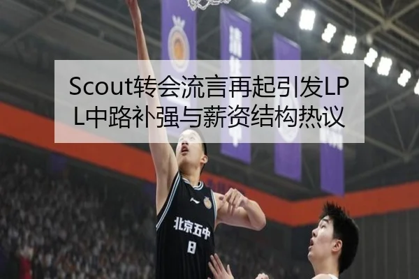 Scout转会流言再起引发LPL中路补强与薪资结构热议