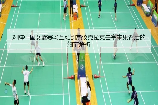 对阵中国女篮赛场互动引热议克拉克击掌未果背后的细节解析