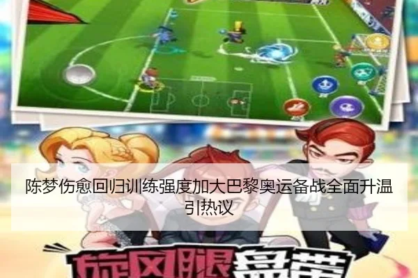 陈梦伤愈回归训练强度加大巴黎奥运备战全面升温引热议