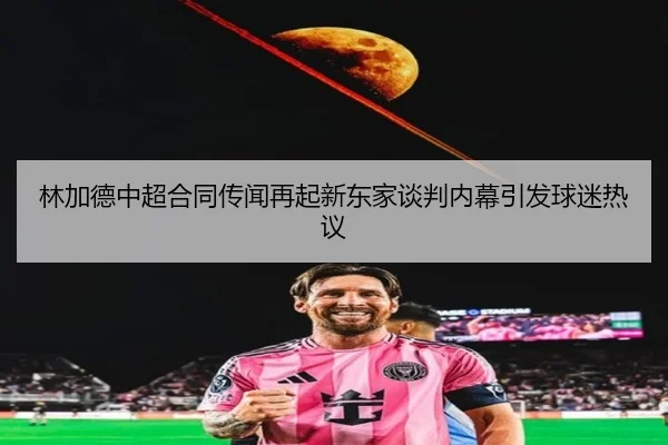 林加德中超合同传闻再起新东家谈判内幕引发球迷热议